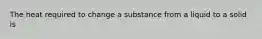 The heat required to change a substance from a liquid to a solid is