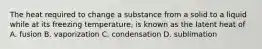 The heat required to change a substance from a solid to a liquid while at its freezing temperature, is known as the latent heat of A. fusion B. vaporization C. condensation D. sublimation