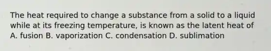 The heat required to change a substance from a solid to a liquid while at its freezing temperature, is known as the latent heat of A. fusion B. vaporization C. condensation D. sublimation