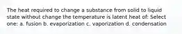 The heat required to change a substance from solid to liquid state without change the temperature is latent heat of: Select one: a. fusion b. evaporization c. vaporization d. condensation