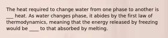 The heat required to change water from one phase to another is ___ heat. As water changes phase, it abides by the first law of thermodynamics, meaning that the energy released by freezing would be ____ to that absorbed by melting.