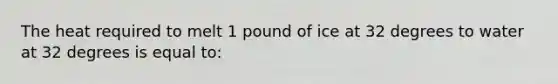 The heat required to melt 1 pound of ice at 32 degrees to water at 32 degrees is equal to: