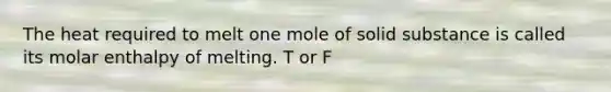 The heat required to melt one mole of solid substance is called its molar enthalpy of melting. T or F