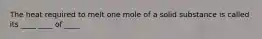 The heat required to melt one mole of a solid substance is called its ____ ____ of ____