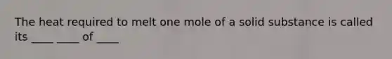 The heat required to melt one mole of a solid substance is called its ____ ____ of ____