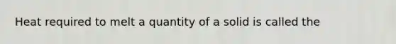 Heat required to melt a quantity of a solid is called the