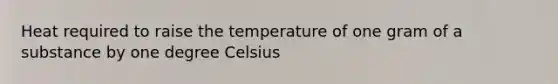 Heat required to raise the temperature of one gram of a substance by one degree Celsius