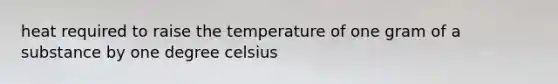 heat required to raise the temperature of one gram of a substance by one degree celsius