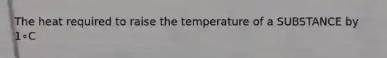 The heat required to raise the temperature of a SUBSTANCE by 1∘C