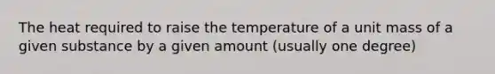 The heat required to raise the temperature of a unit mass of a given substance by a given amount (usually one degree)