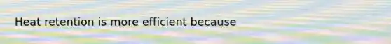 Heat retention is more efficient because