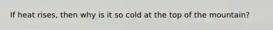 If heat rises, then why is it so cold at the top of the mountain?