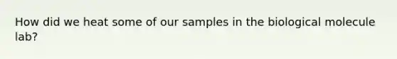 How did we heat some of our samples in the biological molecule lab?