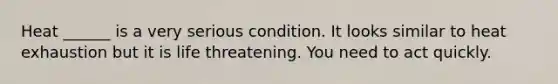 Heat ______ is a very serious condition. It looks similar to heat exhaustion but it is life threatening. You need to act quickly.