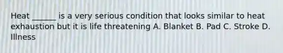 Heat ______ is a very serious condition that looks similar to heat exhaustion but it is life threatening A. Blanket B. Pad C. Stroke D. Illness