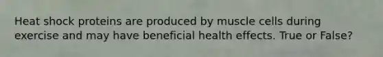 Heat shock proteins are produced by muscle cells during exercise and may have beneficial health effects. True or False?