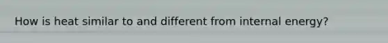 How is heat similar to and different from internal energy?