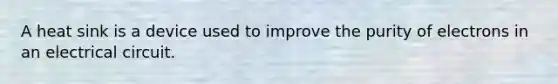 A heat sink is a device used to improve the purity of electrons in an electrical circuit.
