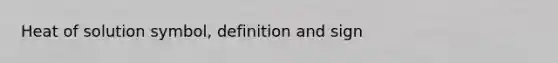 Heat of solution symbol, definition and sign