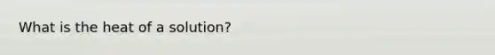 What is the heat of a solution?