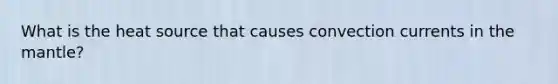 What is the heat source that causes convection currents in the mantle?