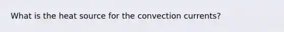 What is the heat source for the convection currents?