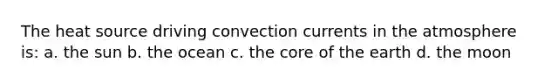 The heat source driving convection currents in the atmosphere is: a. the sun b. the ocean c. the core of the earth d. the moon