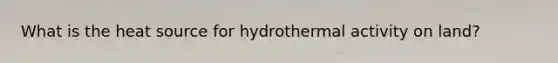 What is the heat source for hydrothermal activity on land?