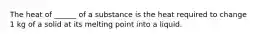 The heat of ______ of a substance is the heat required to change 1 kg of a solid at its melting point into a liquid.