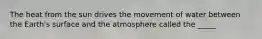 The heat from the sun drives the movement of water between the Earth's surface and the atmosphere called the _____