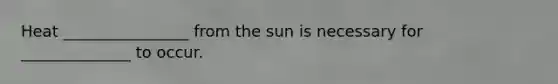 Heat ________________ from the sun is necessary for ______________ to occur.