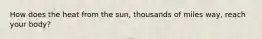 How does the heat from the sun, thousands of miles way, reach your body?