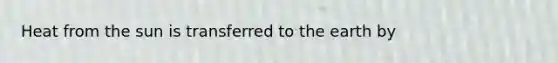 Heat from the sun is transferred to the earth by