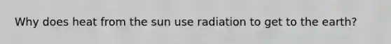 Why does heat from the sun use radiation to get to the earth?