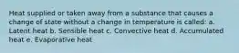 Heat supplied or taken away from a substance that causes a change of state without a change in temperature is called: a. Latent heat b. Sensible heat c. Convective heat d. Accumulated heat e. Evaporative heat