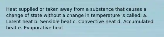 Heat supplied or taken away from a substance that causes a change of state without a change in temperature is called: a. Latent heat b. Sensible heat c. Convective heat d. Accumulated heat e. Evaporative heat