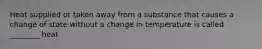 Heat supplied or taken away from a substance that causes a change of state without a change in temperature is called ________ heat