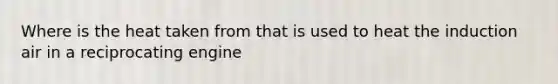 Where is the heat taken from that is used to heat the induction air in a reciprocating engine