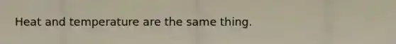 Heat and temperature are the same thing.