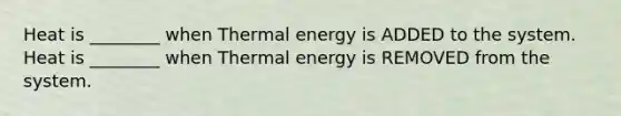 Heat is ________ when Thermal energy is ADDED to the system. Heat is ________ when Thermal energy is REMOVED from the system.