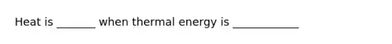 Heat is _______ when thermal energy is ____________