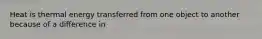 Heat is thermal energy transferred from one object to another because of a difference in
