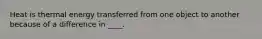 Heat is thermal energy transferred from one object to another because of a difference in ____.