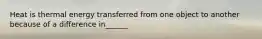 Heat is thermal energy transferred from one object to another because of a difference in______