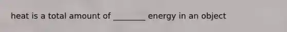 heat is a total amount of ________ energy in an object