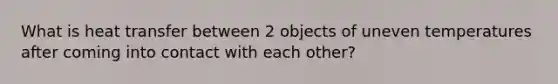 What is heat transfer between 2 objects of uneven temperatures after coming into contact with each other?