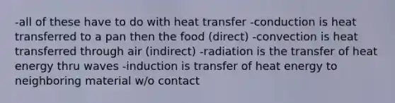 -all of these have to do with heat transfer -conduction is heat transferred to a pan then the food (direct) -convection is heat transferred through air (indirect) -radiation is the transfer of heat energy thru waves -induction is transfer of heat energy to neighboring material w/o contact