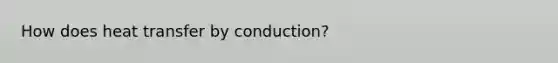 How does heat transfer by conduction?