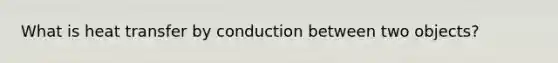 What is heat transfer by conduction between two objects?