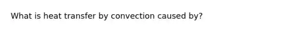 What is heat transfer by convection caused by?